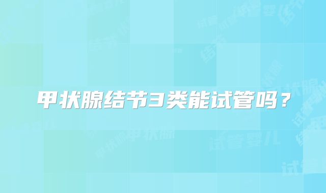 甲状腺结节3类能试管吗?