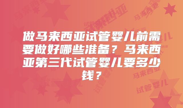 做马来西亚试管婴儿前需要做好哪些准备?马来西亚第三代试管婴儿要多少钱?
