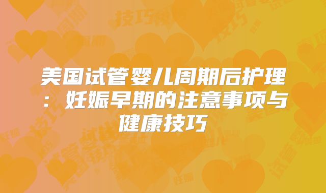 美国试管婴儿周期后护理：妊娠早期的注意事项与健康技巧