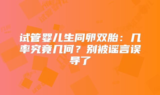 试管婴儿生同卵双胎：几率究竟几何？别被谣言误导了