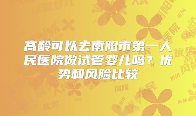高龄可以去南阳市第一人民医院做试管婴儿吗？优势和风险比较