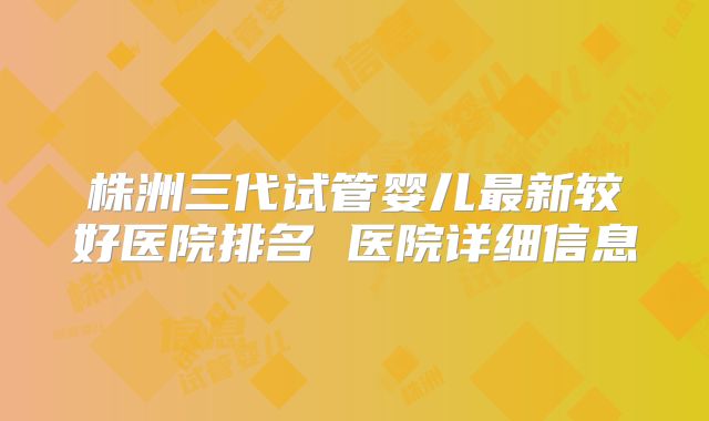 株洲三代试管婴儿最新较好医院排名 医院详细信息