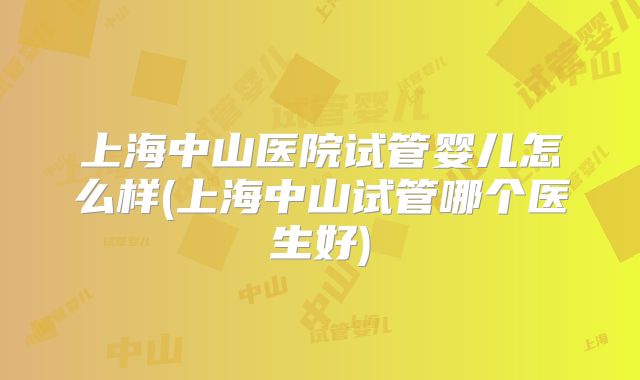 上海中山医院试管婴儿怎么样(上海中山试管哪个医生好)