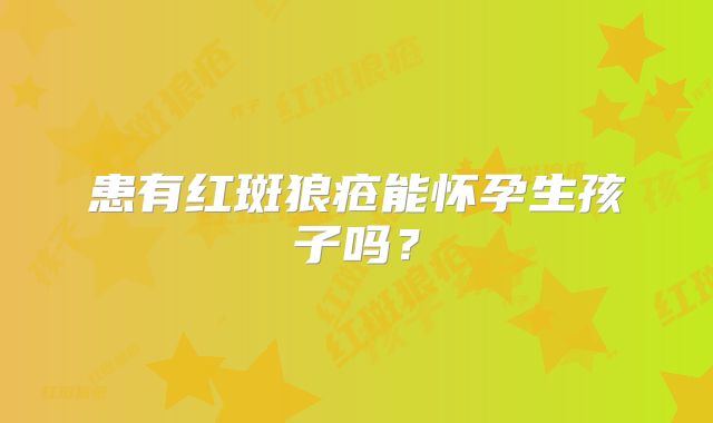 患有红斑狼疮能怀孕生孩子吗？