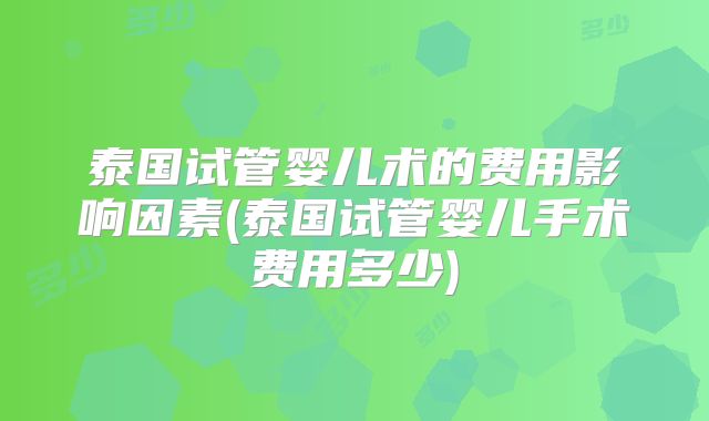 泰国试管婴儿术的费用影响因素(泰国试管婴儿手术费用多少)