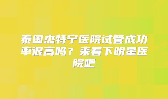 泰国杰特宁医院试管成功率很高吗？来看下明星医院吧