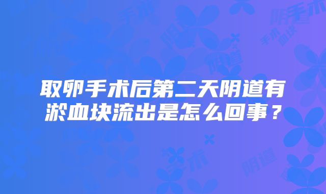 取卵手术后第二天阴道有淤血块流出是怎么回事?