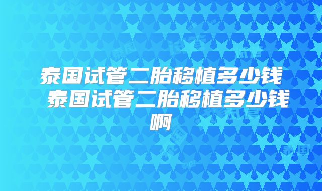 泰国试管二胎移植多少钱 泰国试管二胎移植多少钱啊