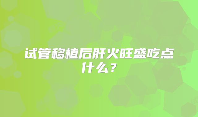 试管移植后肝火旺盛吃点什么？
