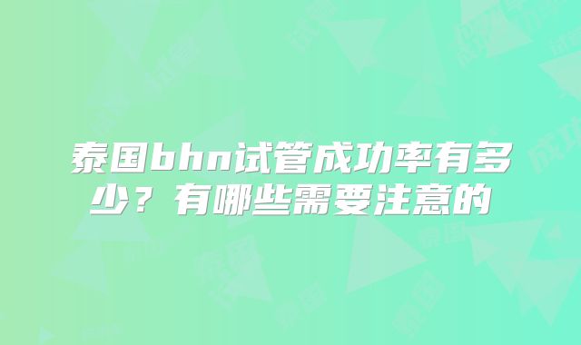 泰国bhn试管成功率有多少？有哪些需要注意的