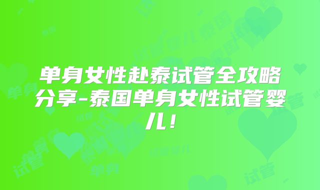 单身女性赴泰试管全攻略分享-泰国单身女性试管婴儿!