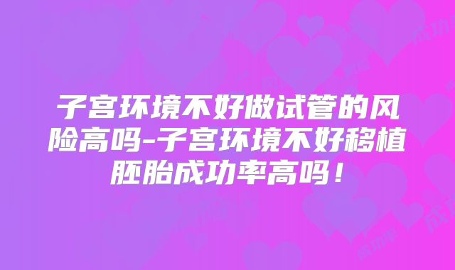 子宫环境不好做试管的风险高吗-子宫环境不好移植胚胎成功率高吗！