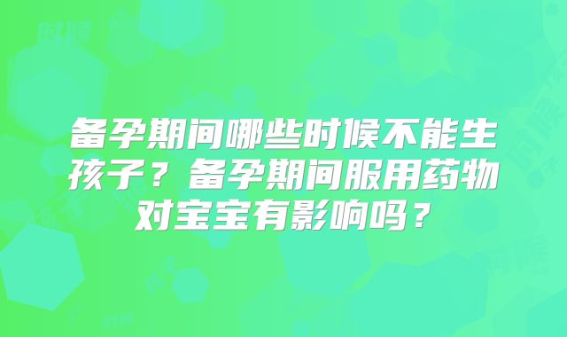 备孕期间哪些时候不能生孩子？备孕期间服用药物对宝宝有影响吗？