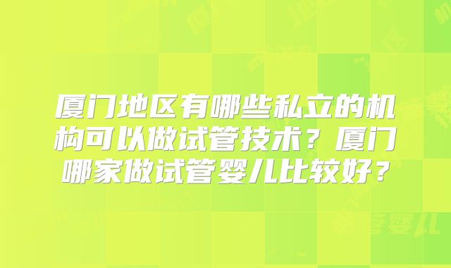 厦门地区有哪些私立的机构可以做试管技术？厦门哪家做试管婴儿比较好？