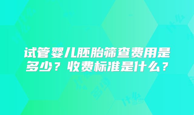 试管婴儿胚胎筛查费用是多少？收费标准是什么？