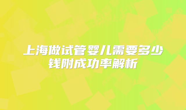 上海做试管婴儿需要多少钱附成功率解析