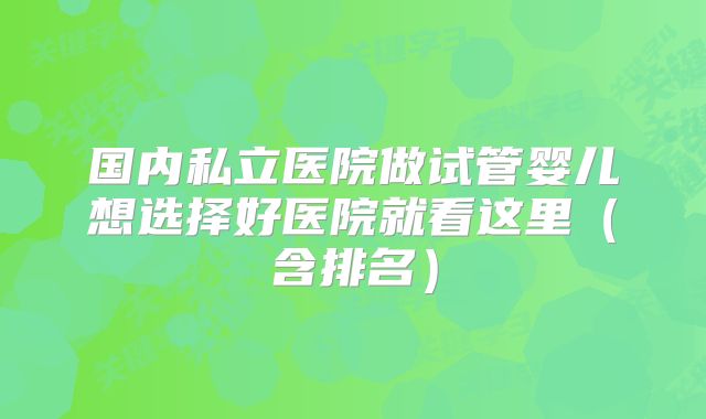 国内私立医院做试管婴儿想选择好医院就看这里(含排名)