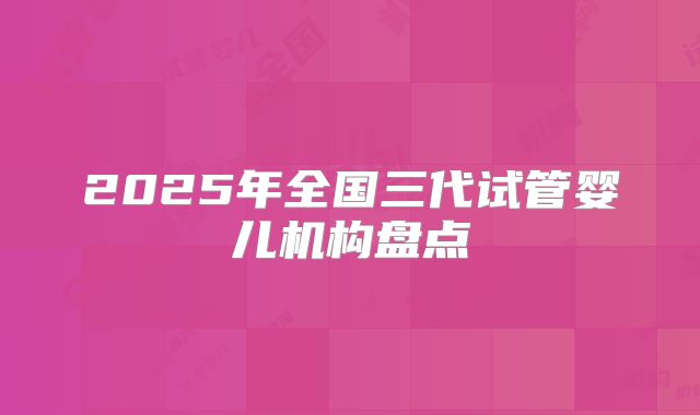 2025年全国三代试管婴儿机构盘点