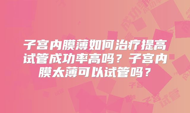 子宫内膜薄如何治疗提高试管成功率高吗？子宫内膜太薄可以试管吗？