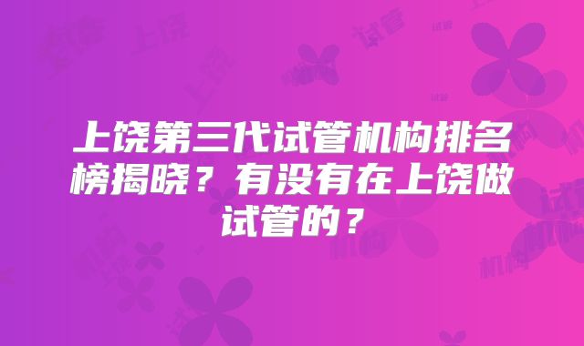 上饶第三代试管机构排名榜揭晓？有没有在上饶做试管的？
