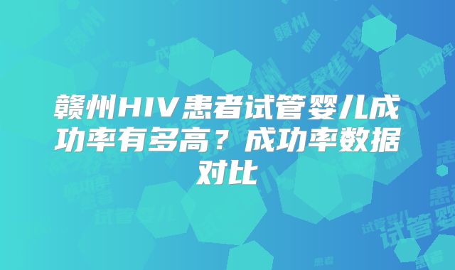 赣州HIV患者试管婴儿成功率有多高？成功率数据对比