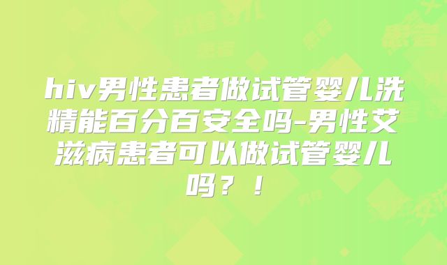 hiv男性患者做试管婴儿洗精能百分百安全吗-男性艾滋病患者可以做试管婴儿吗？！