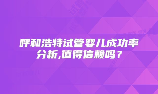 呼和浩特试管婴儿成功率分析,值得信赖吗？