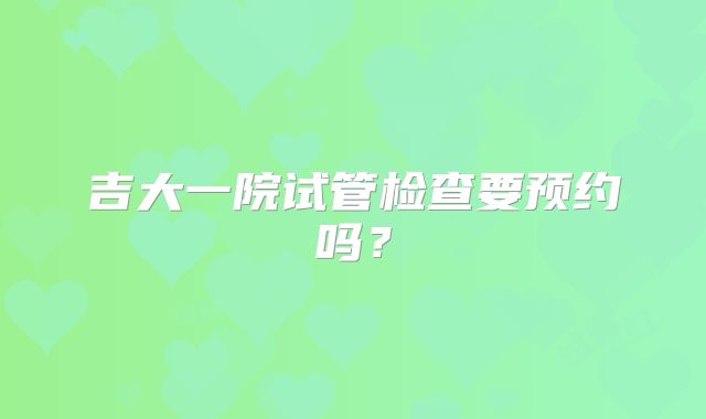 吉大一院试管检查要预约吗?