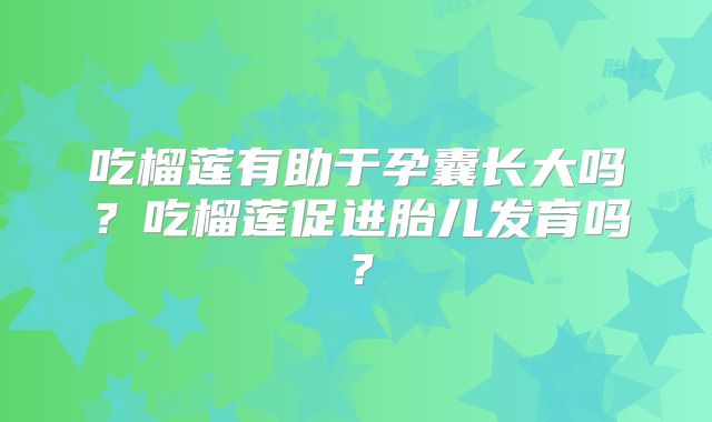 吃榴莲有助于孕囊长大吗?吃榴莲促进胎儿发育吗?