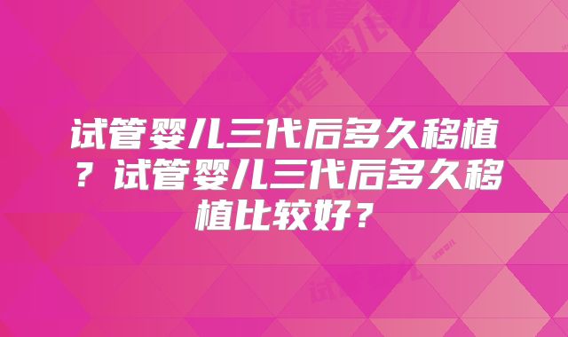 试管婴儿三代后多久移植？试管婴儿三代后多久移植比较好？