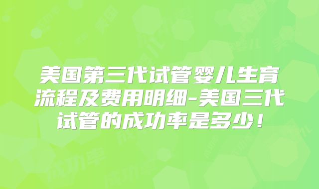 美国第三代试管婴儿生育流程及费用明细-美国三代试管的成功率是多少！
