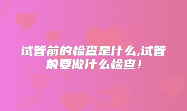 试管前的检查是什么,试管前要做什么检查!
