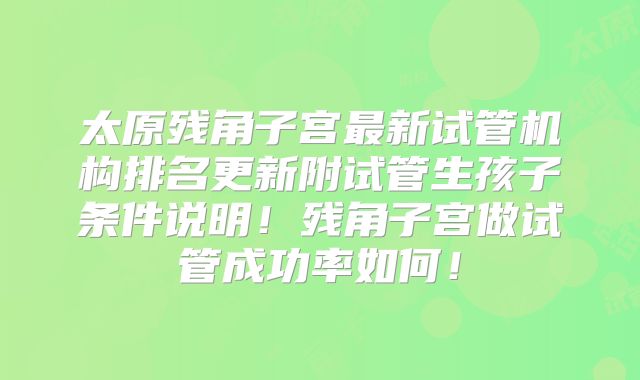 太原残角子宫最新试管机构排名更新附试管生孩子条件说明！残角子宫做试管成功率如何！