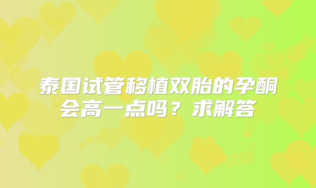 泰国试管移植双胎的孕酮会高一点吗?求解答