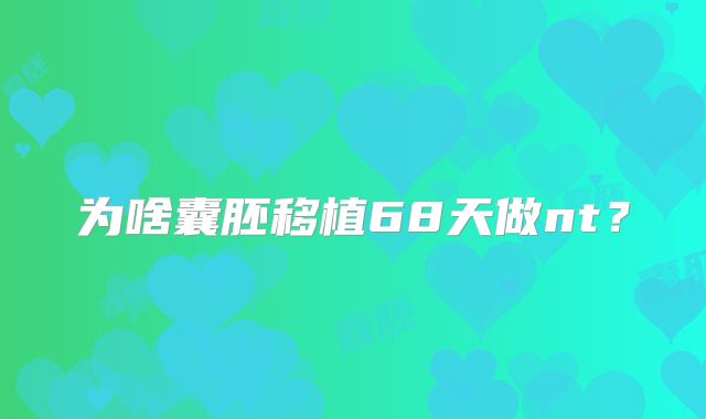 为啥囊胚移植68天做nt？