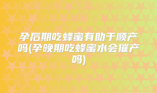 孕后期吃蜂蜜有助于顺产吗(孕晚期吃蜂蜜水会催产吗)