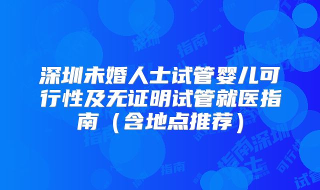深圳未婚人士试管婴儿可行性及无证明试管就医指南（含地点推荐）