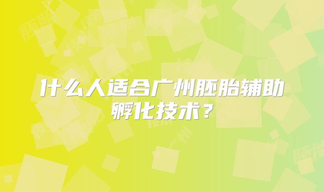 什么人适合广州胚胎辅助孵化技术？