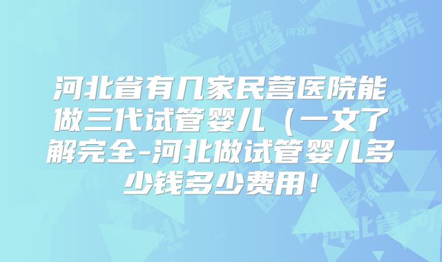 河北省有几家民营医院能做三代试管婴儿(一文了解完全-河北做试管婴儿多少钱多少费用!