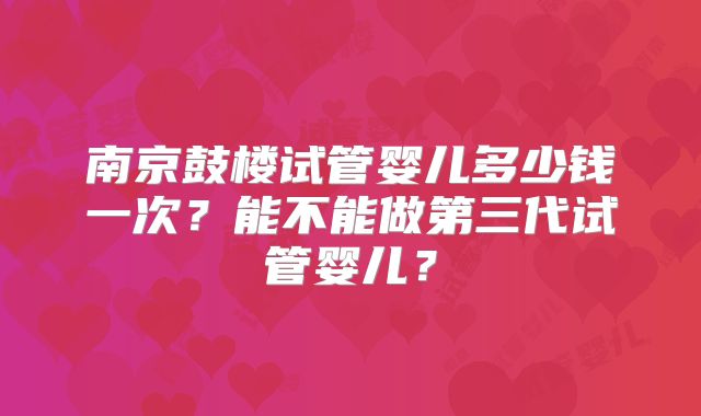 南京鼓楼试管婴儿多少钱一次?能不能做第三代试管婴儿?