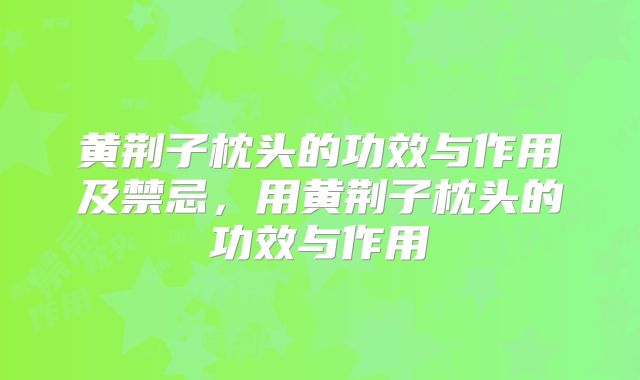 黄荆子枕头的功效与作用及禁忌,用黄荆子枕头的功效与作用