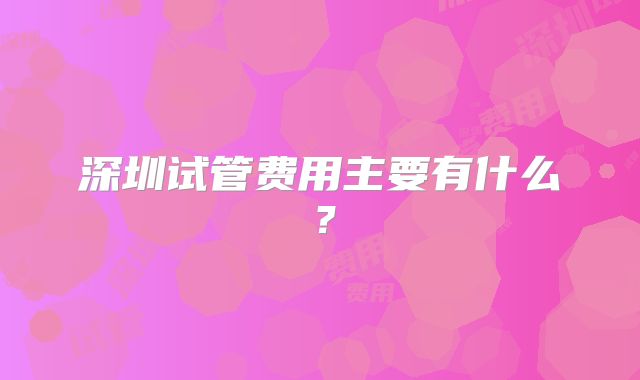 深圳试管费用主要有什么?