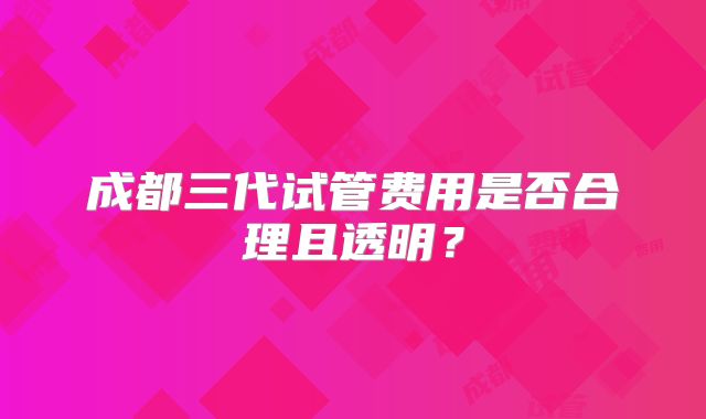 成都三代试管费用是否合理且透明？