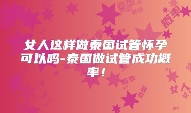 女人这样做泰国试管怀孕可以吗-泰国做试管成功概率！