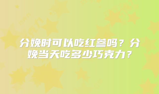分娩时可以吃红参吗?分娩当天吃多少巧克力?