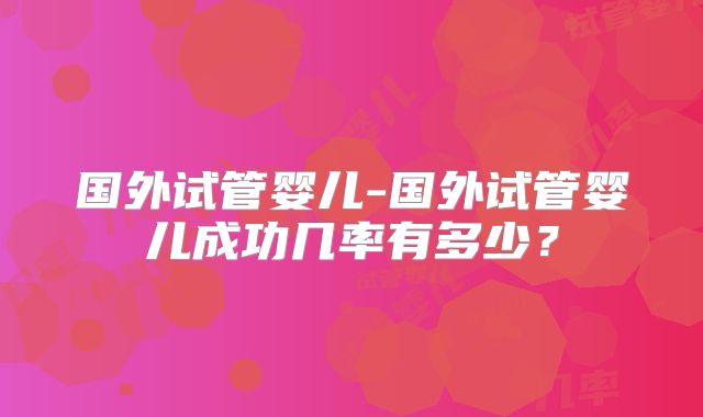 国外试管婴儿-国外试管婴儿成功几率有多少?