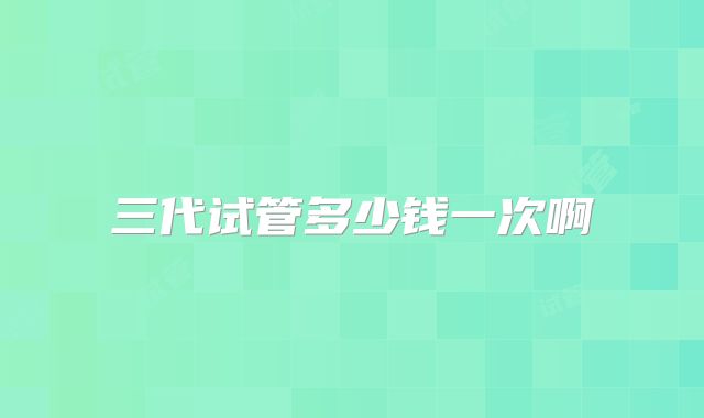 三代试管多少钱一次啊