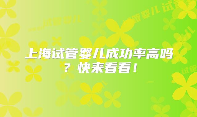 上海试管婴儿成功率高吗?快来看看!