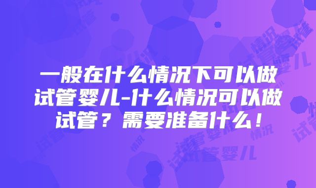 一般在什么情况下可以做试管婴儿-什么情况可以做试管？需要准备什么！