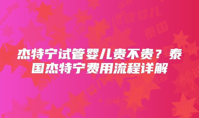 杰特宁试管婴儿贵不贵?泰国杰特宁费用流程详解